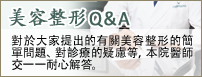 美容整形Q&A 对于大家提出的有关美容整形的简单问题、对诊疗的疑虑等，本院医师交一一耐心解答。
